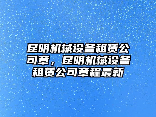 昆明機(jī)械設(shè)備租賃公司章，昆明機(jī)械設(shè)備租賃公司章程最新