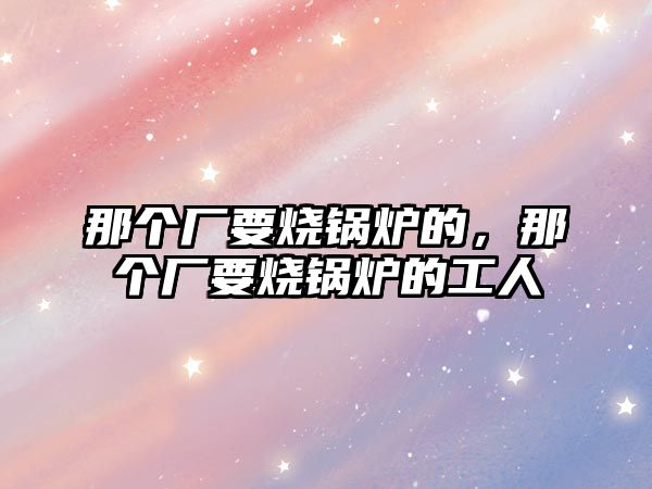 那個廠要燒鍋爐的，那個廠要燒鍋爐的工人