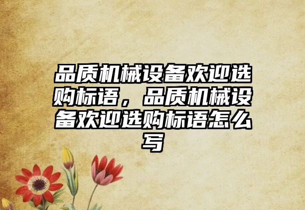 品質(zhì)機(jī)械設(shè)備歡迎選購標(biāo)語，品質(zhì)機(jī)械設(shè)備歡迎選購標(biāo)語怎么寫