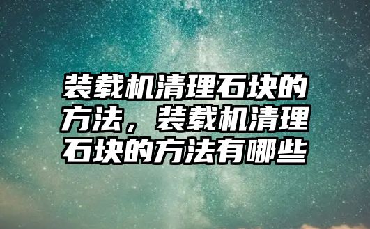 裝載機(jī)清理石塊的方法，裝載機(jī)清理石塊的方法有哪些