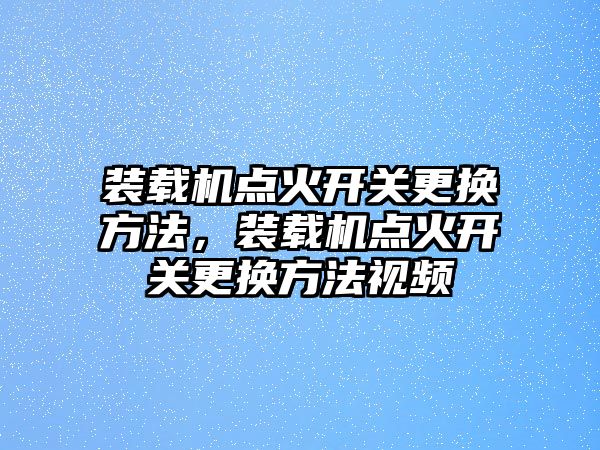 裝載機(jī)點(diǎn)火開關(guān)更換方法，裝載機(jī)點(diǎn)火開關(guān)更換方法視頻