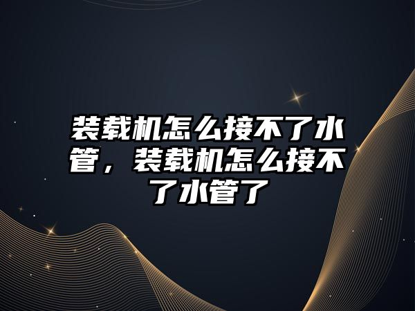 裝載機怎么接不了水管，裝載機怎么接不了水管了