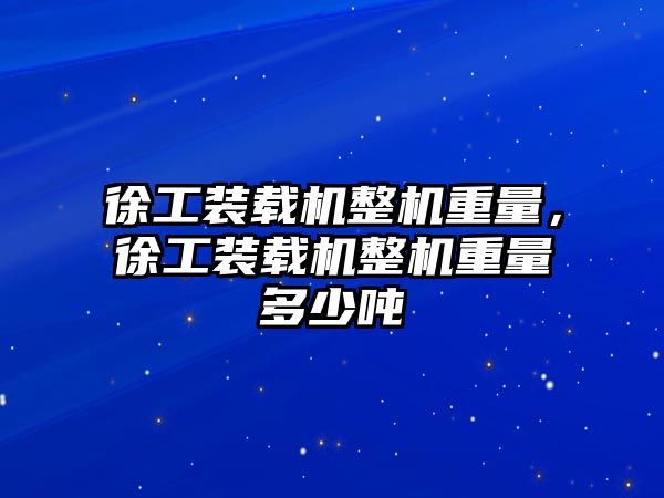 徐工裝載機整機重量，徐工裝載機整機重量多少噸