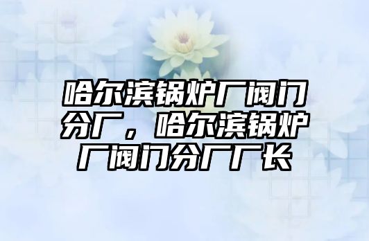 哈爾濱鍋爐廠閥門分廠，哈爾濱鍋爐廠閥門分廠廠長