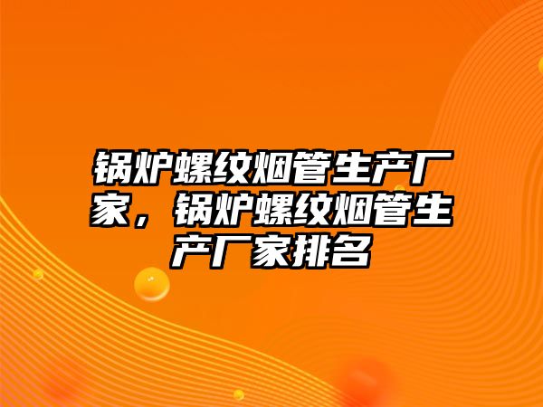 鍋爐螺紋煙管生產(chǎn)廠家，鍋爐螺紋煙管生產(chǎn)廠家排名