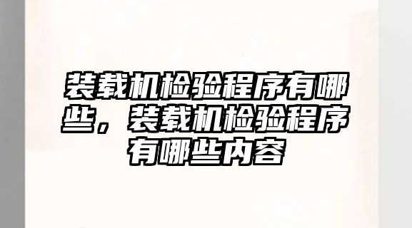 裝載機(jī)檢驗(yàn)程序有哪些，裝載機(jī)檢驗(yàn)程序有哪些內(nèi)容