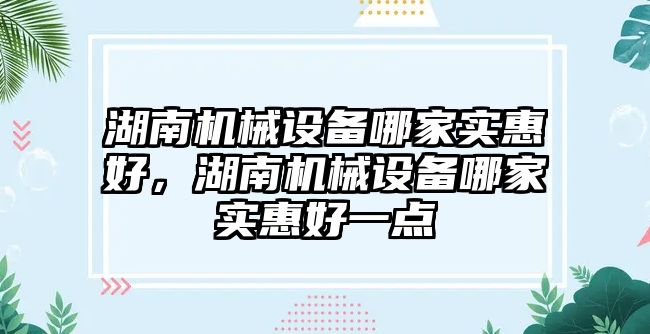 湖南機械設(shè)備哪家實惠好，湖南機械設(shè)備哪家實惠好一點