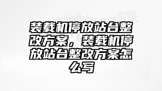 裝載機停放站臺整改方案，裝載機停放站臺整改方案怎么寫