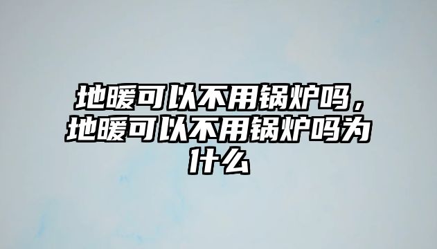 地暖可以不用鍋爐嗎，地暖可以不用鍋爐嗎為什么