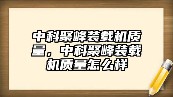 中科聚峰裝載機(jī)質(zhì)量，中科聚峰裝載機(jī)質(zhì)量怎么樣