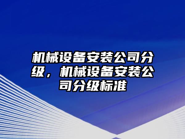 機械設(shè)備安裝公司分級，機械設(shè)備安裝公司分級標(biāo)準(zhǔn)