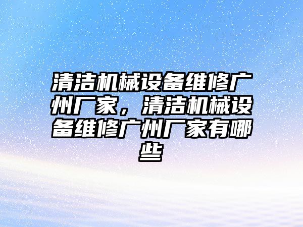 清潔機械設(shè)備維修廣州廠家，清潔機械設(shè)備維修廣州廠家有哪些