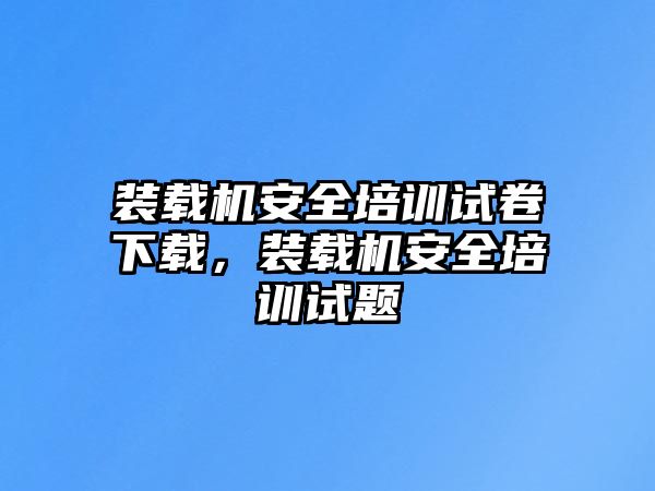 裝載機(jī)安全培訓(xùn)試卷下載，裝載機(jī)安全培訓(xùn)試題