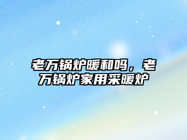 老萬鍋爐暖和嗎，老萬鍋爐家用采暖爐