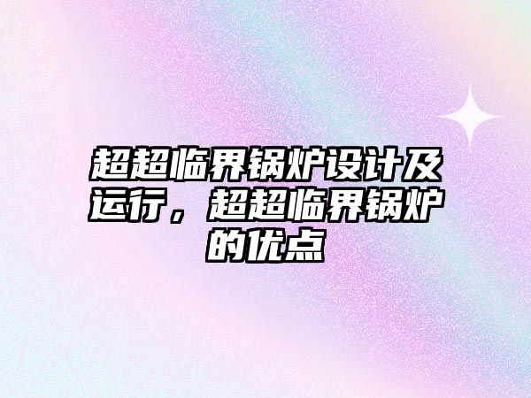 超超臨界鍋爐設(shè)計(jì)及運(yùn)行，超超臨界鍋爐的優(yōu)點(diǎn)