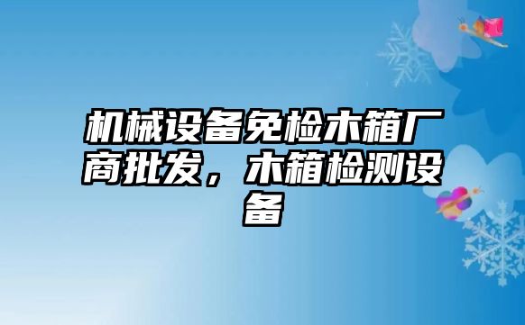 機械設備免檢木箱廠商批發(fā)，木箱檢測設備