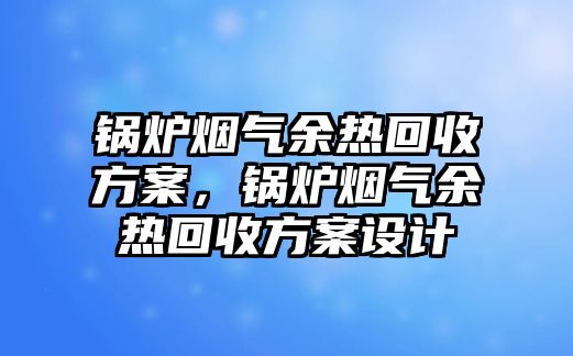 鍋爐煙氣余熱回收方案，鍋爐煙氣余熱回收方案設計