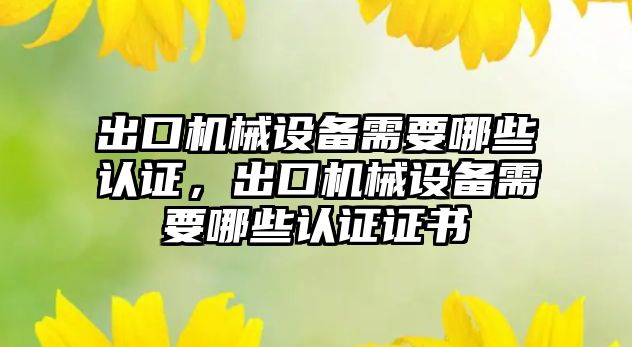 出口機械設備需要哪些認證，出口機械設備需要哪些認證證書