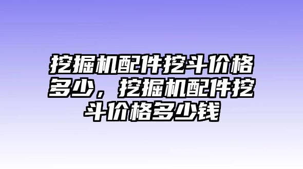 挖掘機(jī)配件挖斗價(jià)格多少，挖掘機(jī)配件挖斗價(jià)格多少錢(qián)