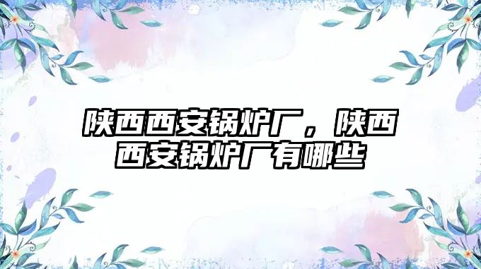 陜西西安鍋爐廠，陜西西安鍋爐廠有哪些