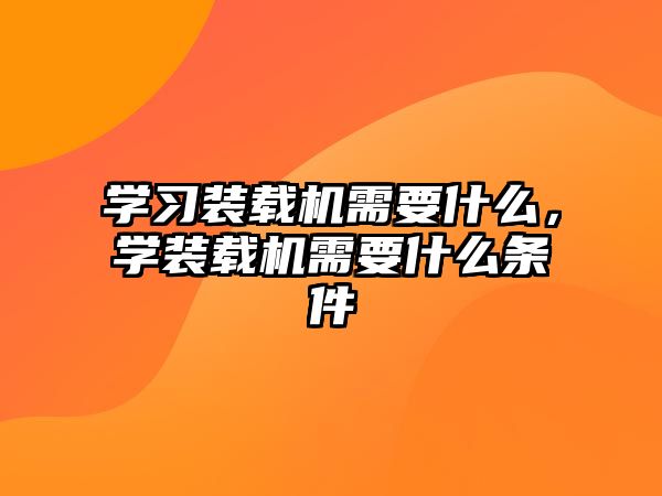 學(xué)習(xí)裝載機需要什么，學(xué)裝載機需要什么條件