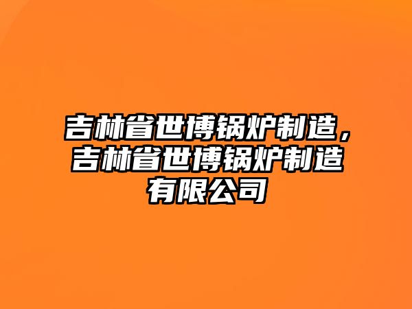 吉林省世博鍋爐制造，吉林省世博鍋爐制造有限公司