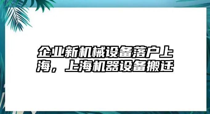 企業(yè)新機(jī)械設(shè)備落戶上海，上海機(jī)器設(shè)備搬遷