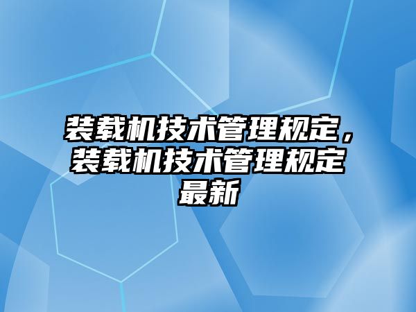 裝載機技術管理規(guī)定，裝載機技術管理規(guī)定最新