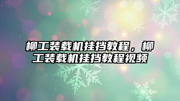 柳工裝載機(jī)掛擋教程，柳工裝載機(jī)掛擋教程視頻