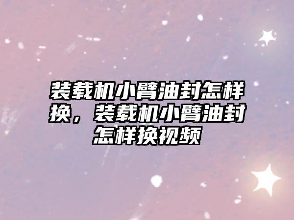 裝載機小臂油封怎樣換，裝載機小臂油封怎樣換視頻