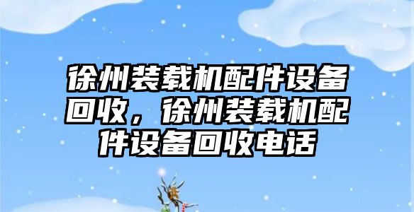 徐州裝載機配件設備回收，徐州裝載機配件設備回收電話