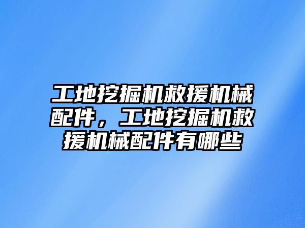 工地挖掘機救援機械配件，工地挖掘機救援機械配件有哪些