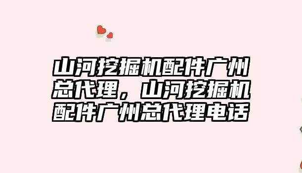 山河挖掘機配件廣州總代理，山河挖掘機配件廣州總代理電話