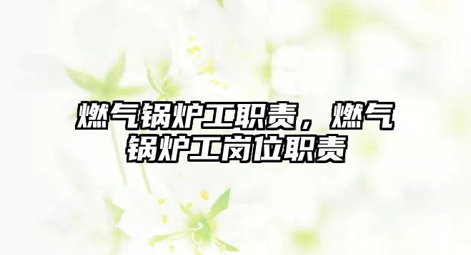 燃?xì)忮仩t工職責(zé)，燃?xì)忮仩t工崗位職責(zé)