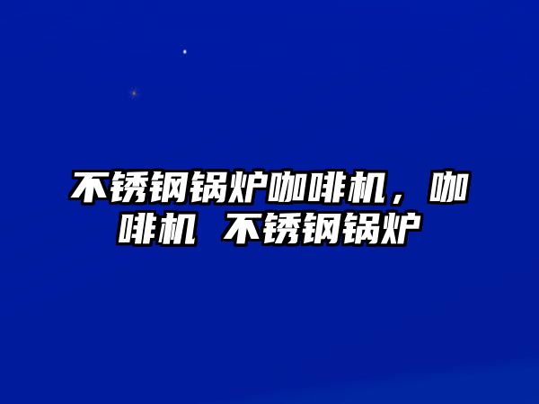 不銹鋼鍋爐咖啡機，咖啡機 不銹鋼鍋爐