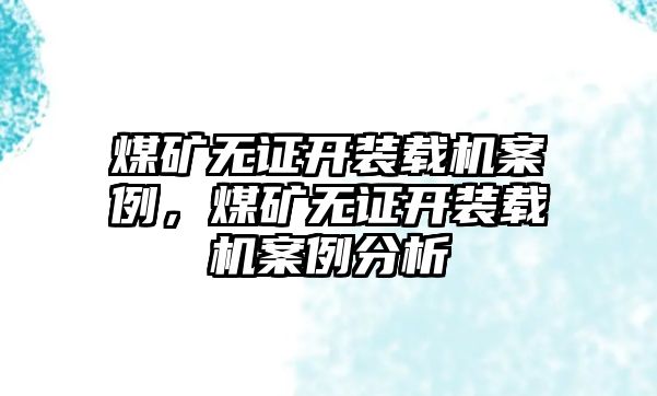 煤礦無證開裝載機案例，煤礦無證開裝載機案例分析