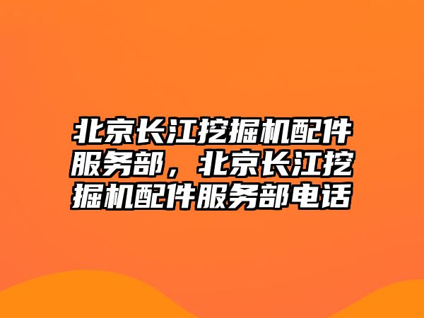 北京長江挖掘機配件服務部，北京長江挖掘機配件服務部電話