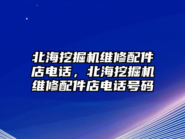 北海挖掘機維修配件店電話，北海挖掘機維修配件店電話號碼