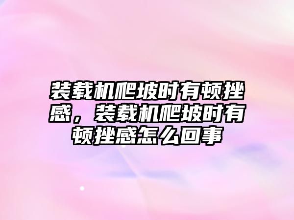 裝載機(jī)爬坡時(shí)有頓挫感，裝載機(jī)爬坡時(shí)有頓挫感怎么回事