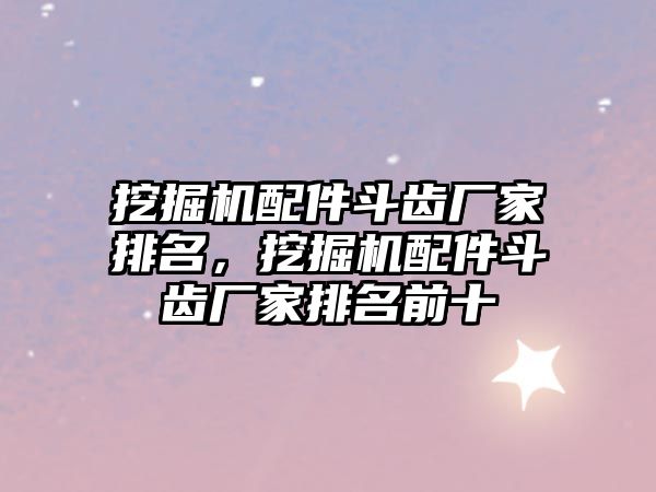 挖掘機配件斗齒廠家排名，挖掘機配件斗齒廠家排名前十