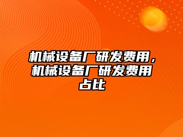 機械設備廠研發(fā)費用，機械設備廠研發(fā)費用占比