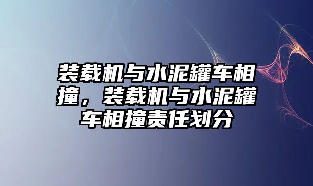 裝載機與水泥罐車相撞，裝載機與水泥罐車相撞責任劃分