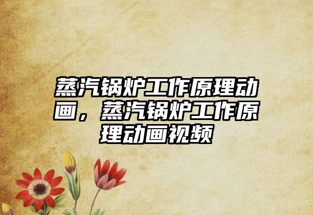 蒸汽鍋爐工作原理動畫，蒸汽鍋爐工作原理動畫視頻