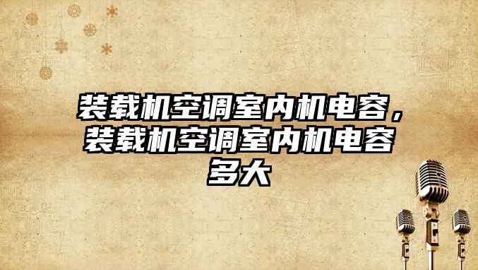 裝載機空調(diào)室內(nèi)機電容，裝載機空調(diào)室內(nèi)機電容多大