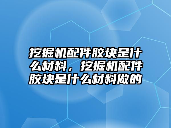 挖掘機配件膠塊是什么材料，挖掘機配件膠塊是什么材料做的