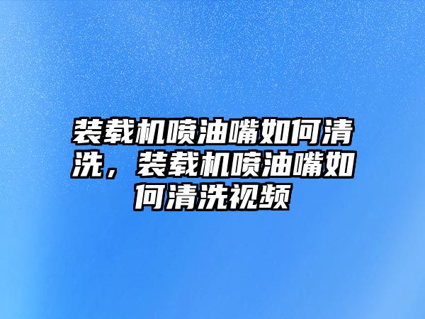 裝載機(jī)噴油嘴如何清洗，裝載機(jī)噴油嘴如何清洗視頻