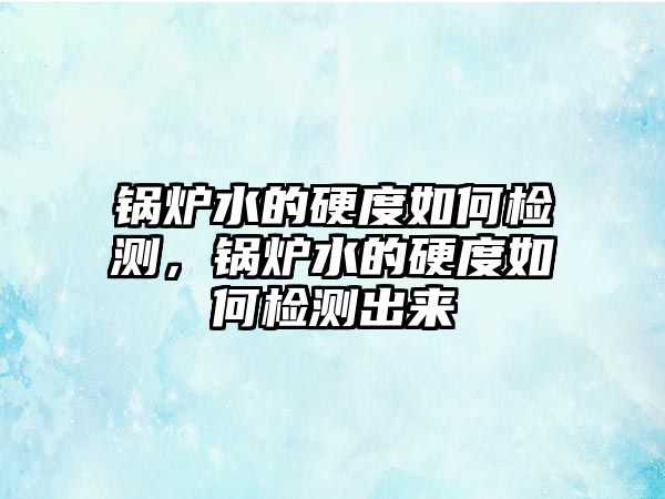 鍋爐水的硬度如何檢測(cè)，鍋爐水的硬度如何檢測(cè)出來(lái)