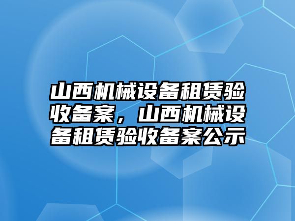 山西機械設備租賃驗收備案，山西機械設備租賃驗收備案公示