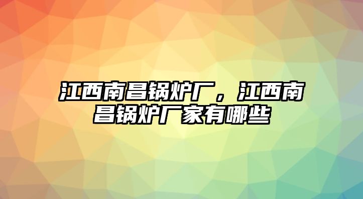 江西南昌鍋爐廠(chǎng)，江西南昌鍋爐廠(chǎng)家有哪些