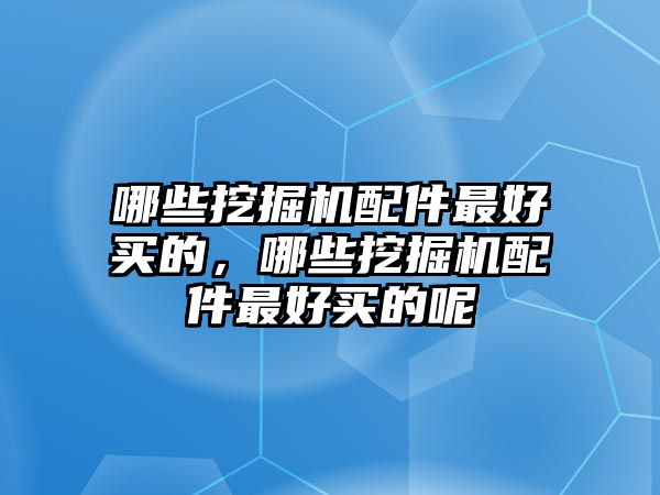 哪些挖掘機(jī)配件最好買的，哪些挖掘機(jī)配件最好買的呢